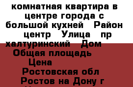 3 комнатная квартира в центре города с большой кухней › Район ­ центр › Улица ­ пр халтуринский › Дом ­ 0 › Общая площадь ­ 65 › Цена ­ 4 400 000 - Ростовская обл., Ростов-на-Дону г. Недвижимость » Квартиры продажа   